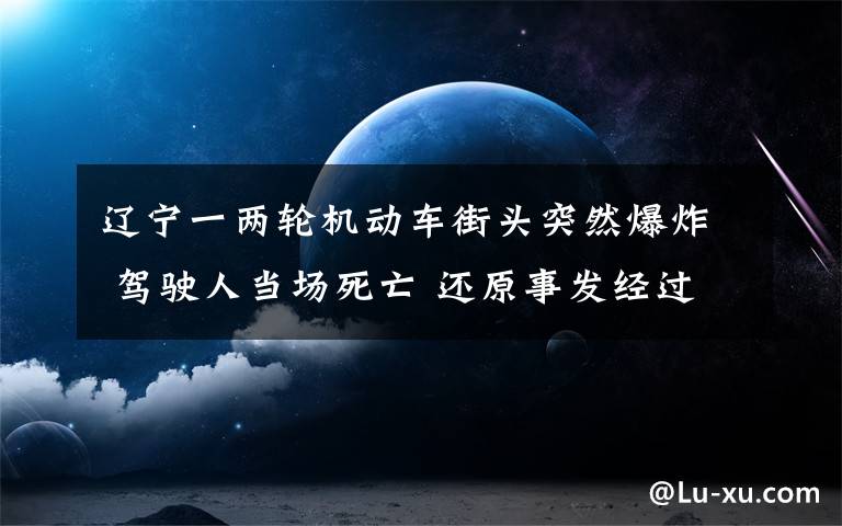 遼寧一兩輪機(jī)動車街頭突然爆炸 駕駛?cè)水?dāng)場死亡 還原事發(fā)經(jīng)過及背后原因！