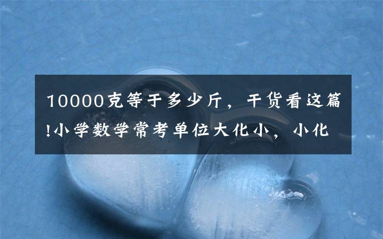 10000克等于多少斤，干貨看這篇!小學(xué)數(shù)學(xué)?？紗挝淮蠡?，小化大專項練習(xí)，附答案