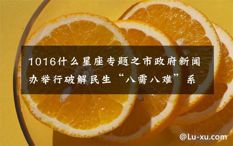 1016什么星座專題之市政府新聞辦舉行破解民生“八需八難”系列新聞發(fā)布會之七聚焦城市清潔宜居環(huán)境需求 破解清潔難