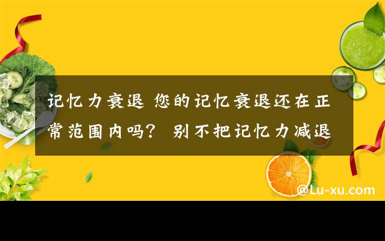 記憶力衰退 您的記憶衰退還在正常范圍內(nèi)嗎？ 別不把記憶力減退當(dāng)回事