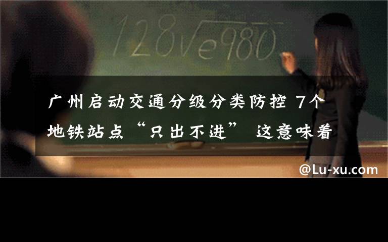 廣州啟動交通分級分類防控 7個地鐵站點“只出不進” 這意味著什么?