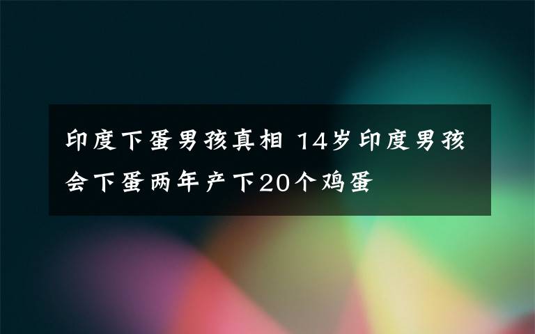 印度下蛋男孩真相 14歲印度男孩會(huì)下蛋兩年產(chǎn)下20個(gè)雞蛋