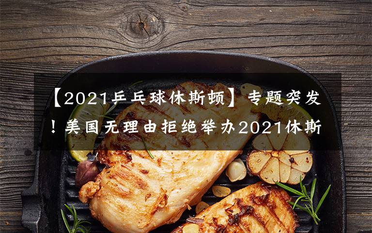 【2021乒乓球休斯頓】專題突發(fā)！美國無理由拒絕舉辦2021休斯頓世乒賽，疑似針對中國隊(duì)