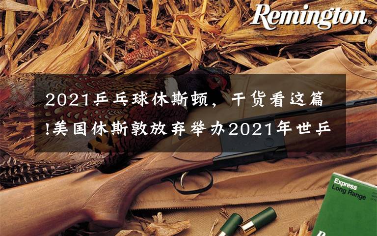 2021乒乓球休斯頓，干貨看這篇!美國休斯敦放棄舉辦2021年世乒賽