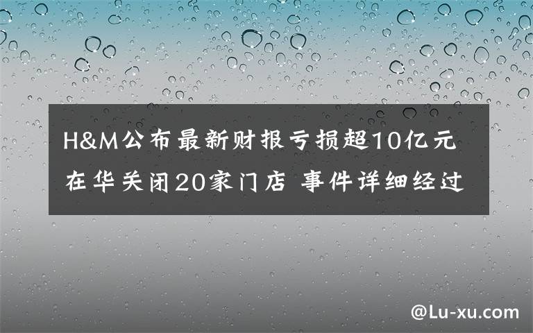 H&M公布最新財(cái)報(bào)虧損超10億元 在華關(guān)閉20家門(mén)店 事件詳細(xì)經(jīng)過(guò)！