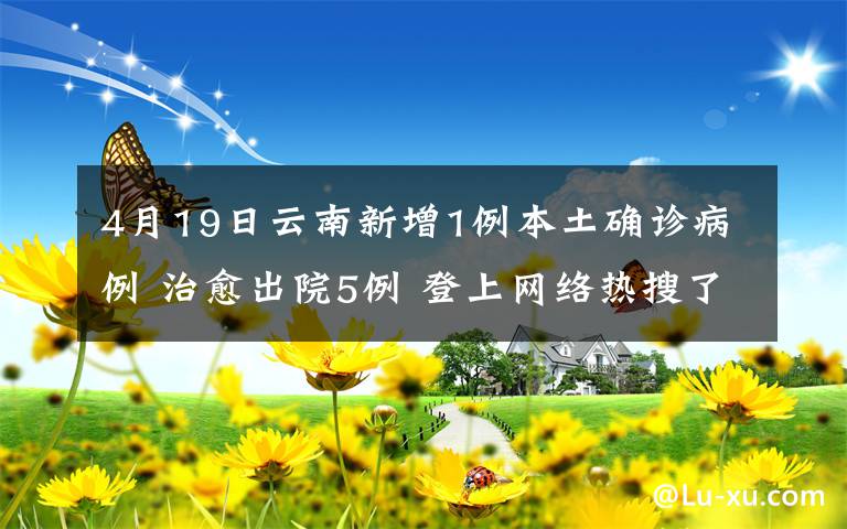 4月19日云南新增1例本土確診病例 治愈出院5例 登上網絡熱搜了！