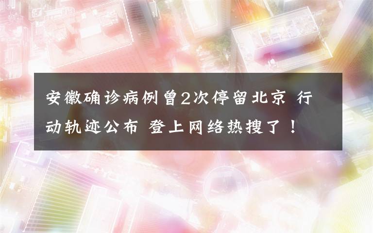 安徽確診病例曾2次停留北京 行動軌跡公布 登上網(wǎng)絡熱搜了！