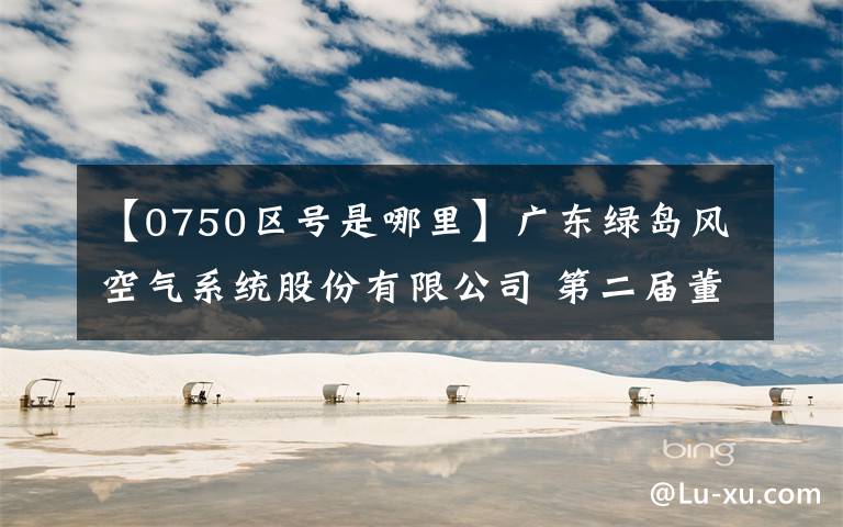 【0750區(qū)號是哪里】廣東綠島風(fēng)空氣系統(tǒng)股份有限公司 第二屆董事會(huì)第三次會(huì)議決議公告