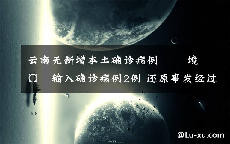 云南無新增本土確診病例?? 境外輸入確診病例2例 還原事發(fā)經(jīng)過及背后原因！