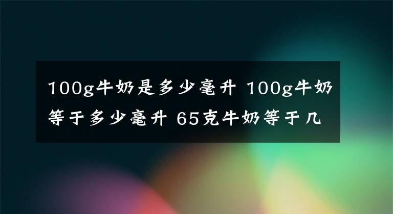 100g牛奶是多少毫升 100g牛奶等于多少毫升 65克牛奶等于幾毫升