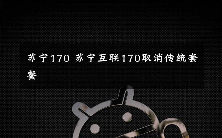 蘇寧170 蘇寧互聯(lián)170取消傳統(tǒng)套餐