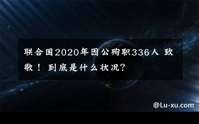 聯(lián)合國2020年因公殉職336人 致敬！ 到底是什么狀況？