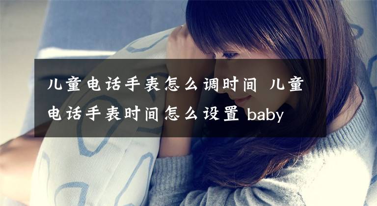 兒童電話手表怎么調(diào)時間 兒童電話手表時間怎么設(shè)置 baby g手表怎么調(diào)