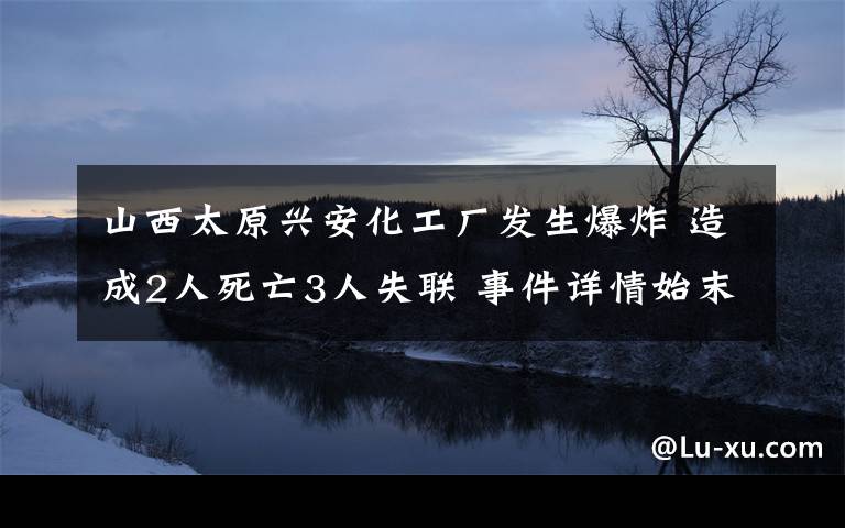 山西太原興安化工廠發(fā)生爆炸 造成2人死亡3人失聯(lián) 事件詳情始末介紹！