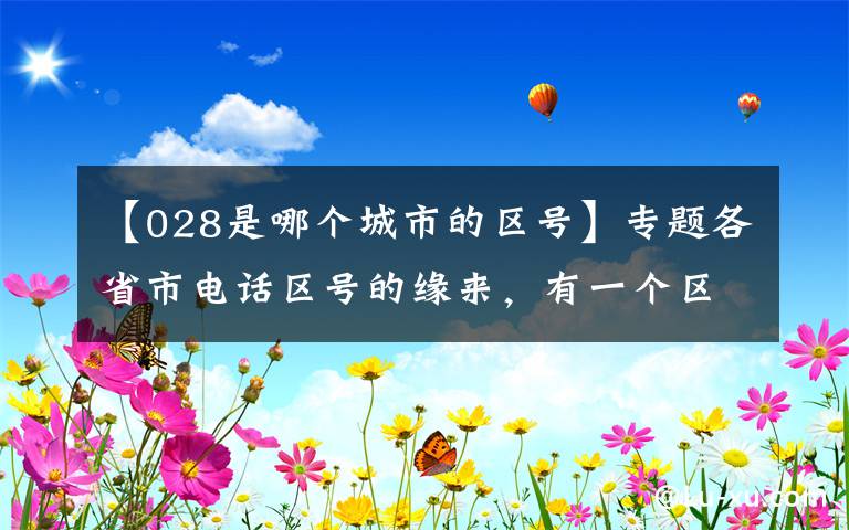 【028是哪個(gè)城市的區(qū)號(hào)】專(zhuān)題各省市電話區(qū)號(hào)的緣來(lái)，有一個(gè)區(qū)號(hào)大家都想要