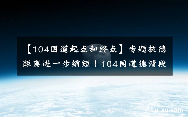 【104國道起點和終點】專題杭德距離進一步縮短！104國道德清段改建工程全線通車