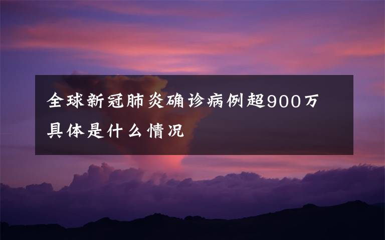 全球新冠肺炎確診病例超900萬 具體是什么情況