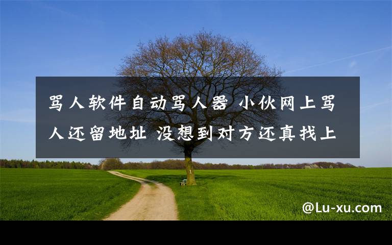 罵人軟件自動罵人器 小伙網(wǎng)上罵人還留地址 沒想到對方還真找上門