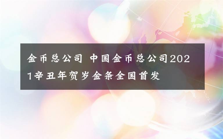 金幣總公司 中國(guó)金幣總公司2021辛丑年賀歲金條全國(guó)首發(fā)