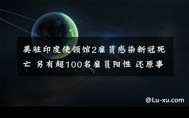 美駐印度使領(lǐng)館2雇員感染新冠死亡 另有超100名雇員陽性 還原事發(fā)經(jīng)過及背后真相！