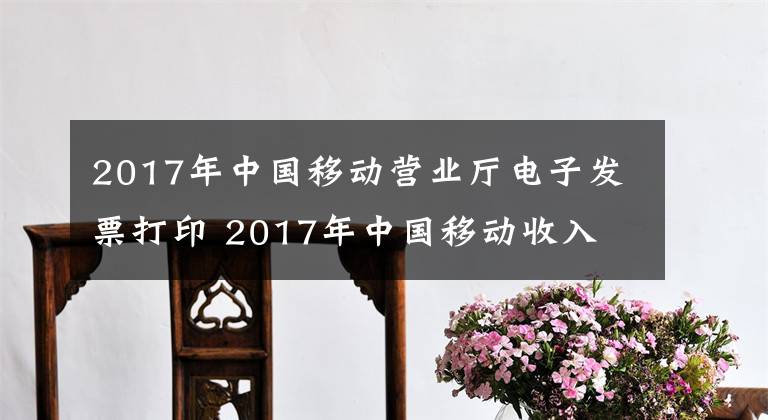 2017年中國移動營業(yè)廳電子發(fā)票打印 2017年中國移動收入