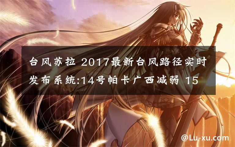 臺(tái)風(fēng)蘇拉 2017最新臺(tái)風(fēng)路徑實(shí)時(shí)發(fā)布系統(tǒng):14號(hào)帕卡廣西減弱 15號(hào)珊瑚生成