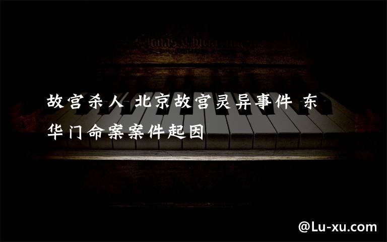 故宮殺人 北京故宮靈異事件 東華門命案案件起因