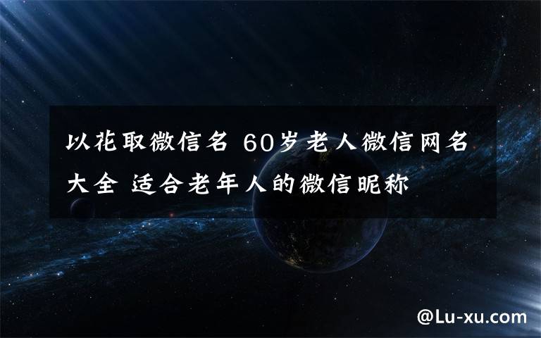 以花取微信名 60歲老人微信網名大全 適合老年人的微信昵稱