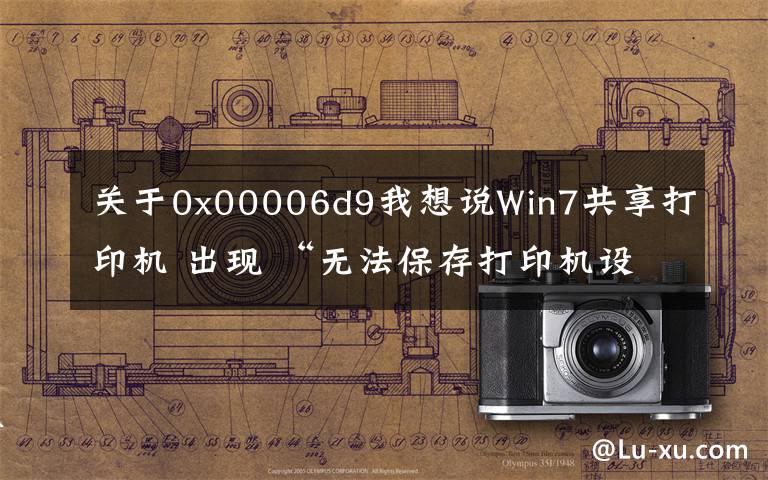 關于0x00006d9我想說Win7共享打印機 出現(xiàn) “無法保存打印機設置 操作無法完成”