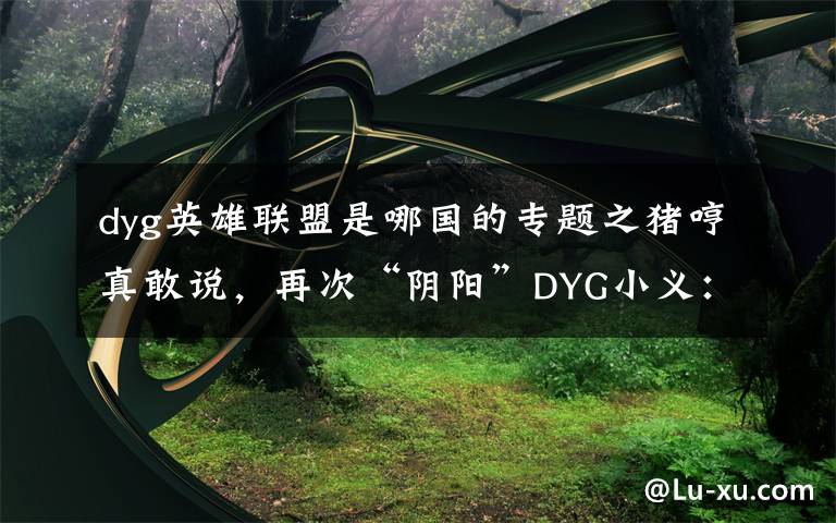 dyg英雄聯(lián)盟是哪國的專題之豬哼真敢說，再次“陰陽”DYG小義：不配拿FMVP