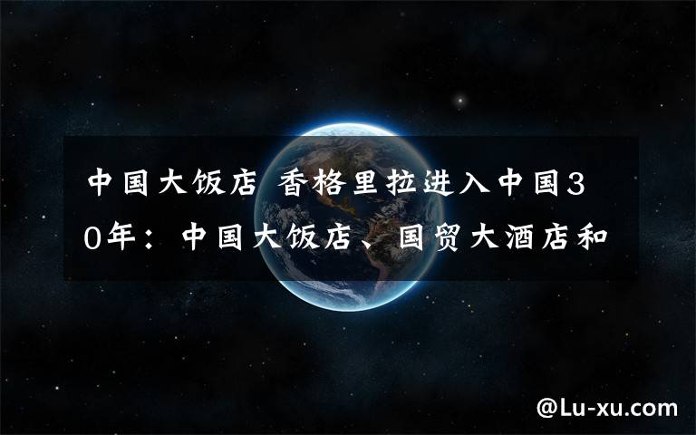 中國大飯店 香格里拉進(jìn)入中國30年：中國大飯店、國貿(mào)大酒店和國貿(mào)飯店攜手共慶