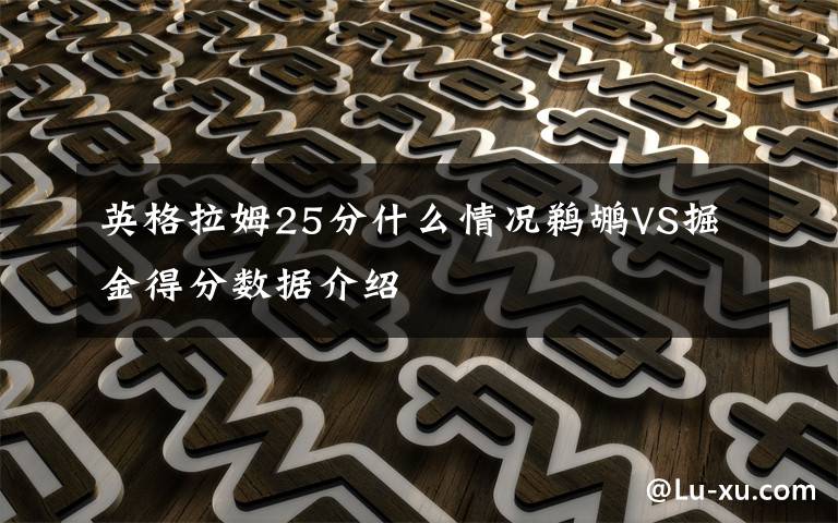 英格拉姆25分什么情況鵜鶘VS掘金得分?jǐn)?shù)據(jù)介紹