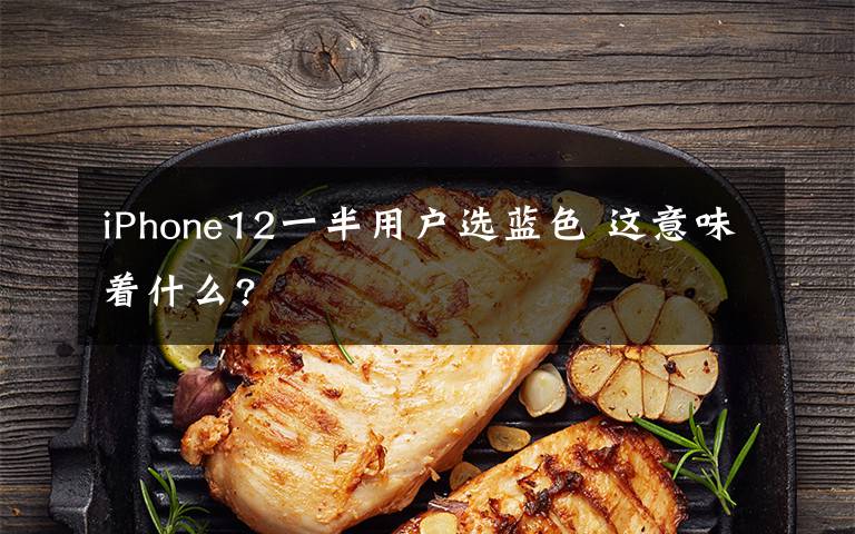 iPhone12一半用戶選藍(lán)色 這意味著什么?