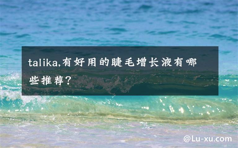 talika,有好用的睫毛增長液有哪些推薦？