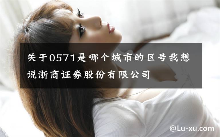 關(guān)于0571是哪個(gè)城市的區(qū)號(hào)我想說(shuō)浙商證券股份有限公司