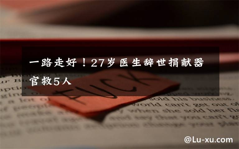 一路走好！27歲醫(yī)生辭世捐獻(xiàn)器官救5人