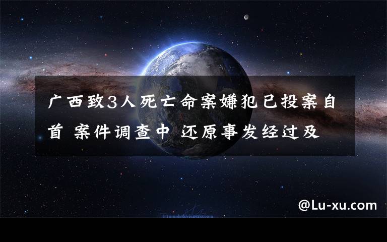 廣西致3人死亡命案嫌犯已投案自首 案件調(diào)查中 還原事發(fā)經(jīng)過及背后真相！