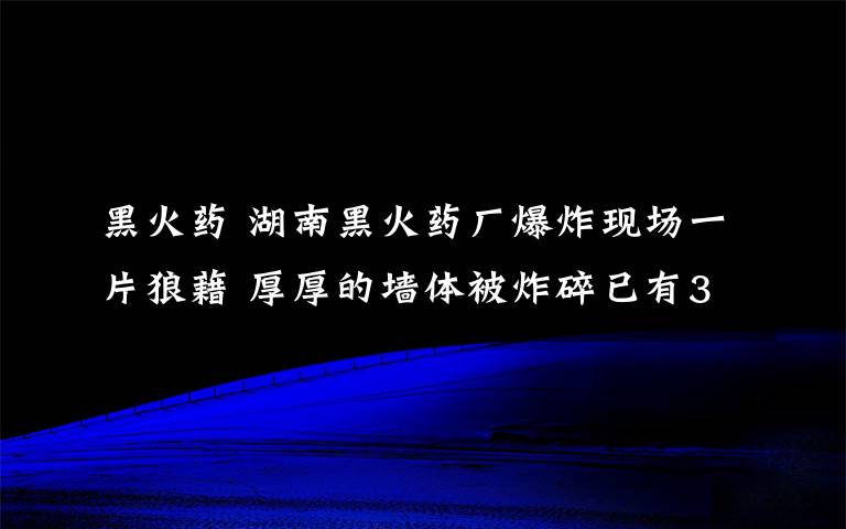 黑火藥 湖南黑火藥廠爆炸現(xiàn)場一片狼藉 厚厚的墻體被炸碎已有3人死亡