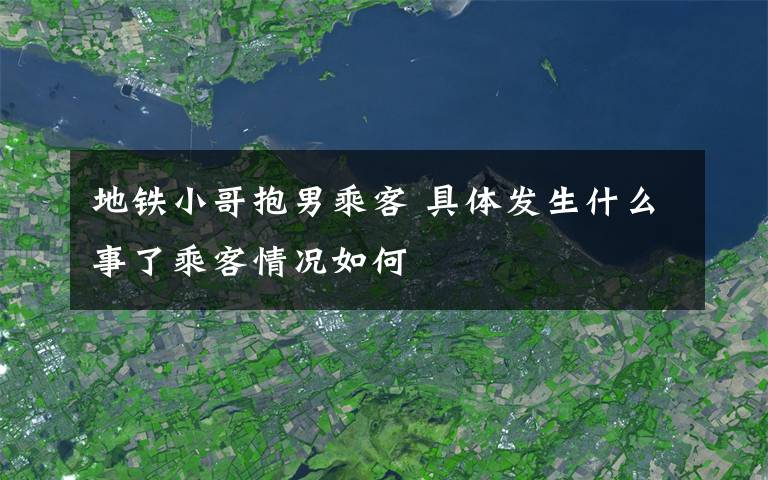 地鐵小哥抱男乘客 具體發(fā)生什么事了乘客情況如何