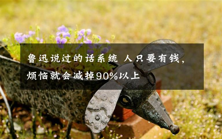 魯迅說過的話系統(tǒng) 人只要有錢，煩惱就會減掉90%以上