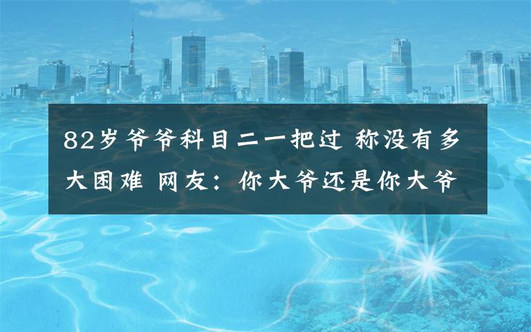 82歲爺爺科目二一把過 稱沒有多大困難 網(wǎng)友：你大爺還是你大爺！