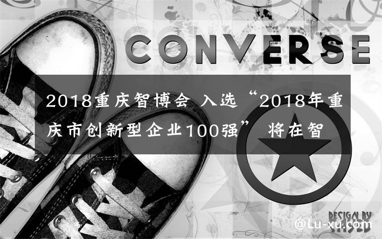 2018重慶智博會(huì) 入選“2018年重慶市創(chuàng)新型企業(yè)100強(qiáng)” 將在智博會(huì)進(jìn)行專區(qū)展示