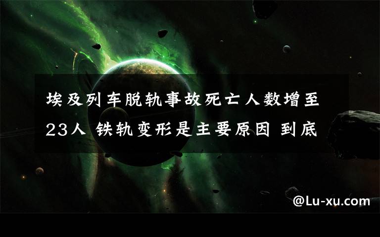 埃及列車脫軌事故死亡人數(shù)增至23人 鐵軌變形是主要原因 到底什么情況呢？