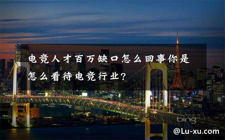 電競?cè)瞬虐偃f缺口怎么回事你是怎么看待電競行業(yè)?