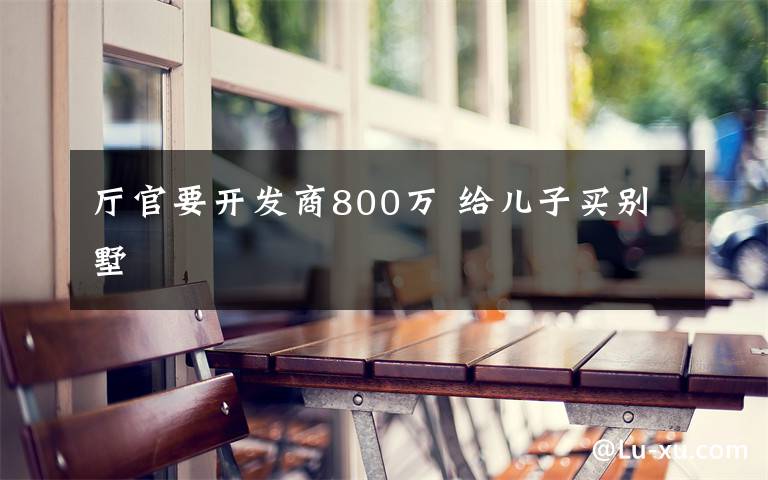 廳官要開發(fā)商800萬 給兒子買別墅