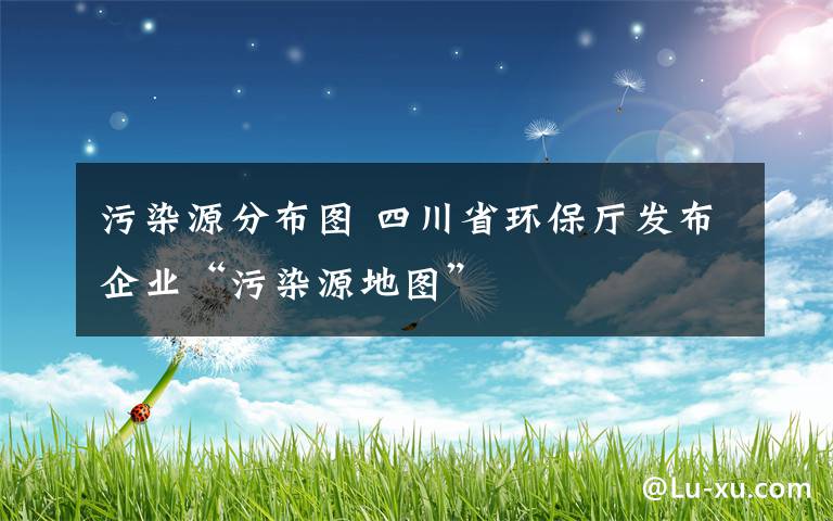 污染源分布圖 四川省環(huán)保廳發(fā)布企業(yè)“污染源地圖”