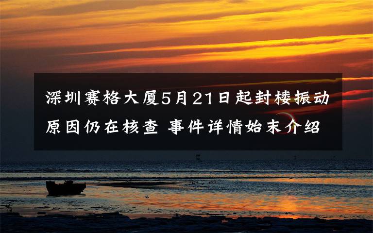 深圳賽格大廈5月21日起封樓振動原因仍在核查 事件詳情始末介紹！