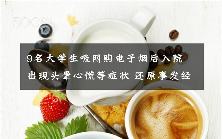 9名大學(xué)生吸網(wǎng)購(gòu)電子煙后入院 出現(xiàn)頭暈心慌等癥狀 還原事發(fā)經(jīng)過及背后真相！