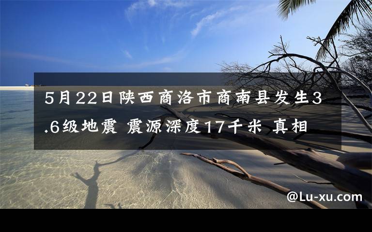 5月22日陜西商洛市商南縣發(fā)生3.6級地震 震源深度17千米 真相到底是怎樣的？