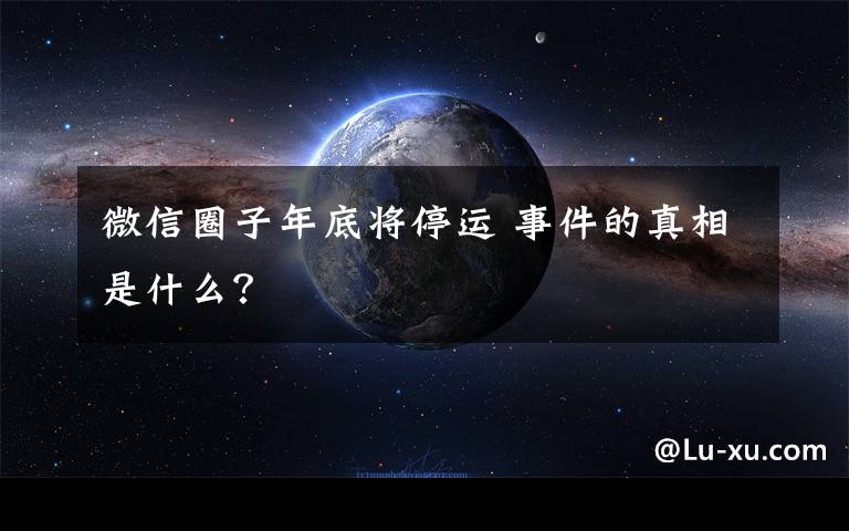 微信圈子年底將停運 事件的真相是什么？